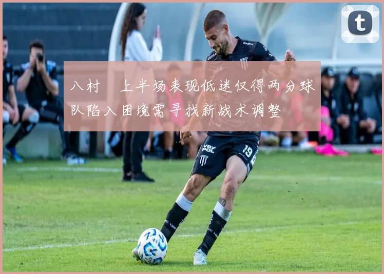 八村塁上半场表现低迷仅得两分球队陷入困境需寻找新战术调整