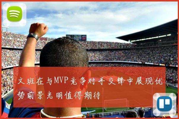 文班在与MVP竞争对手交锋中展现优势前景光明值得期待