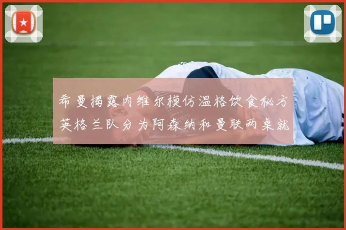 希曼揭露内维尔模仿温格饮食秘方英格兰队分为阿森纳和曼联两桌就餐