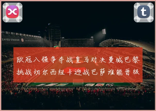 欧冠八强争夺战皇马对决曼城巴黎挑战切尔西纽卡迎战巴萨谁能晋级