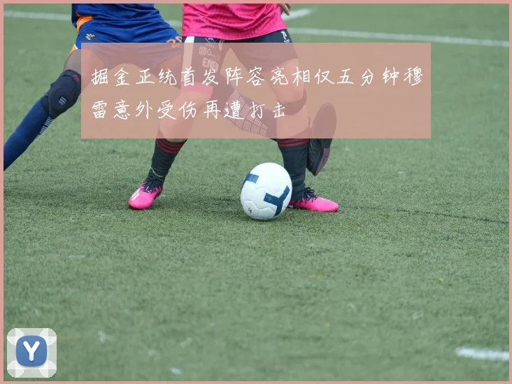 掘金正统首发阵容亮相仅五分钟穆雷意外受伤再遭打击