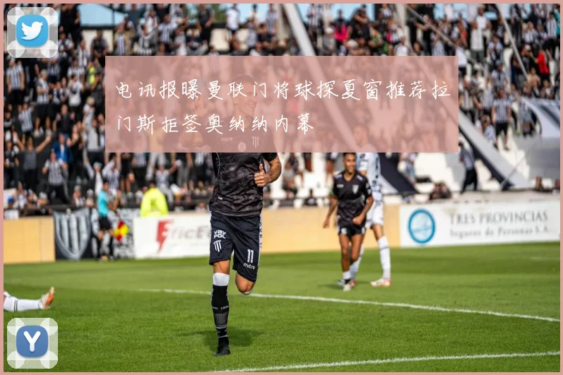 电讯报曝曼联门将球探夏窗推荐拉门斯拒签奥纳纳内幕