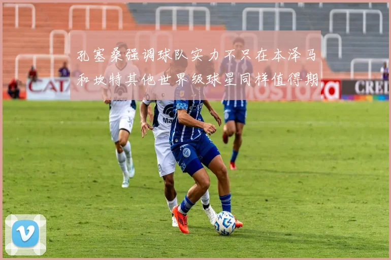 孔塞桑强调球队实力不只在本泽马和坎特其他世界级球星同样值得期待