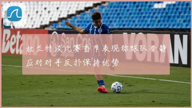 杜兰特谈比赛首节表现称球队冷静应对对手反扑保持优势