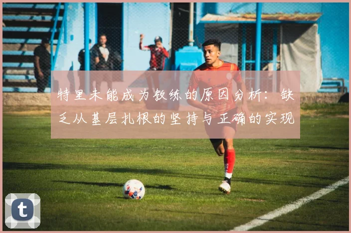 特里未能成为教练的原因分析：缺乏从基层扎根的坚持与正确的实现方式