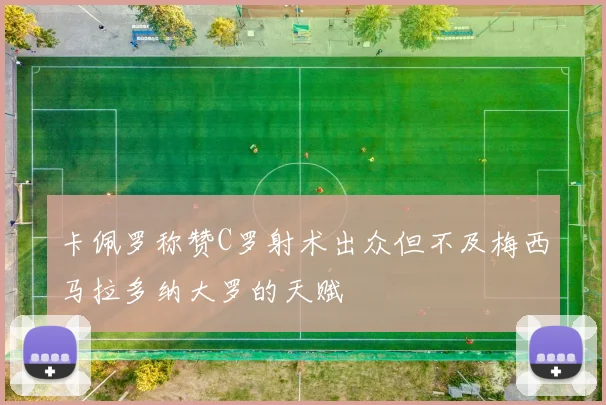 卡佩罗称赞C罗射术出众但不及梅西马拉多纳大罗的天赋
