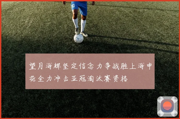 望月海辉坚定信念力争战胜上海申花全力冲击亚冠淘汰赛资格