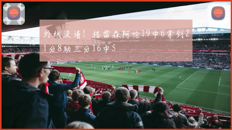 外线没谱！格雷森阿伦19中6拿到21分8助三分16中5