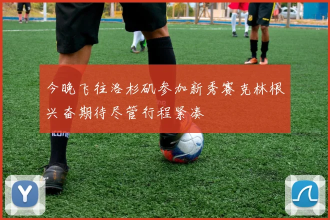 今晚飞往洛杉矶参加新秀赛克林根兴奋期待尽管行程紧凑