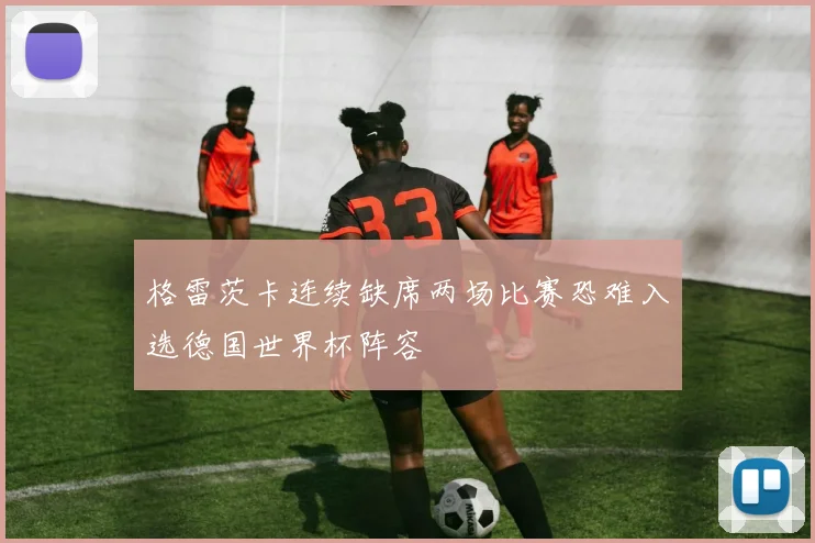 格雷茨卡连续缺席两场比赛恐难入选德国世界杯阵容
