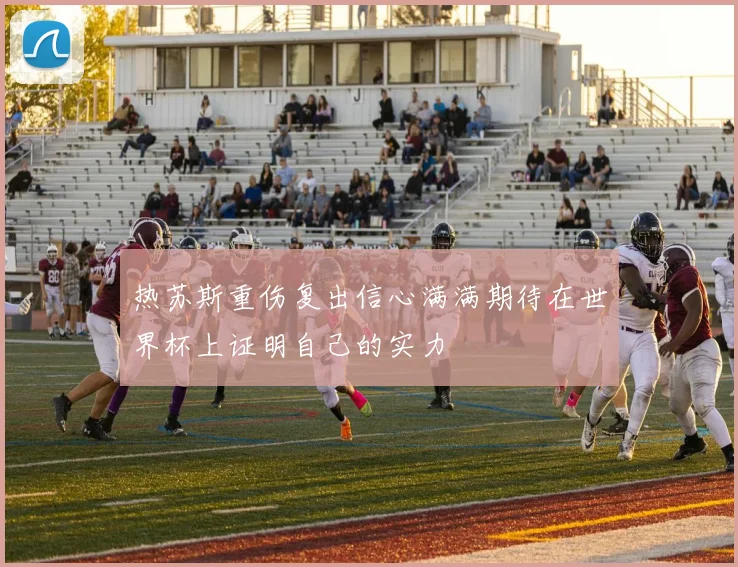 热苏斯重伤复出信心满满期待在世界杯上证明自己的实力