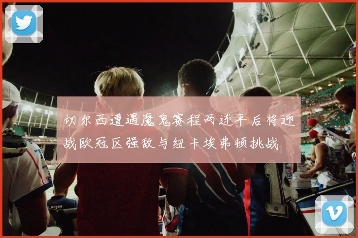 切尔西遭遇魔鬼赛程两连平后将迎战欧冠区强敌与纽卡埃弗顿挑战