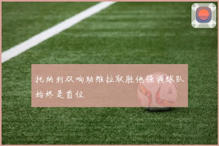 托纳利双响助维拉取胜他强调球队始终是首位