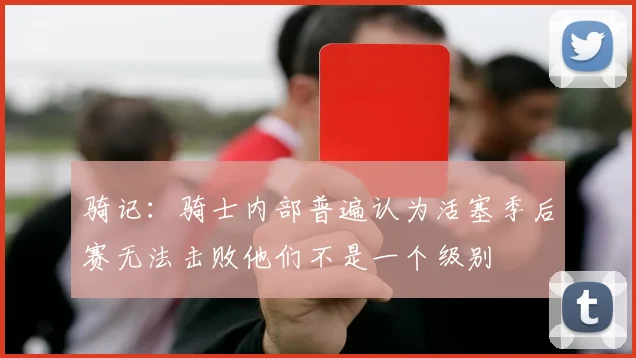 骑记：骑士内部普遍认为活塞季后赛无法击败他们不是一个级别