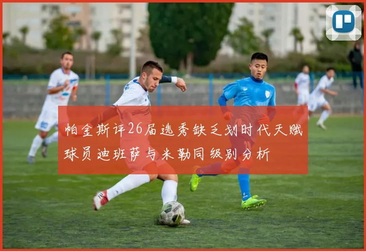 帕金斯评26届选秀缺乏划时代天赋球员迪班萨与米勒同级别分析