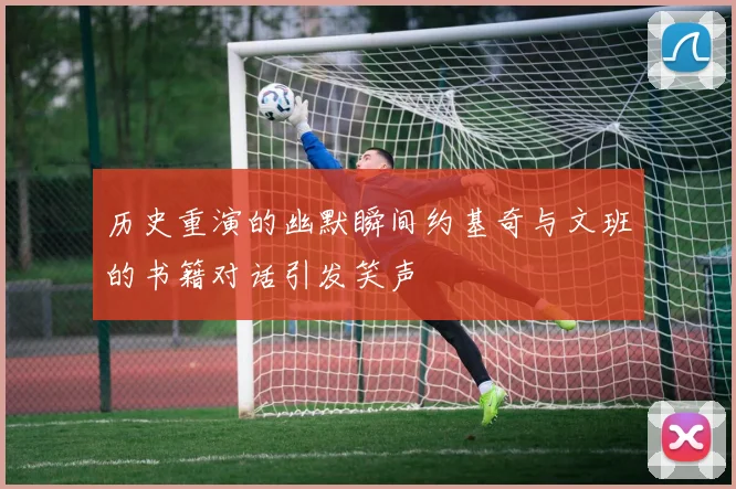历史重演的幽默瞬间约基奇与文班的书籍对话引发笑声