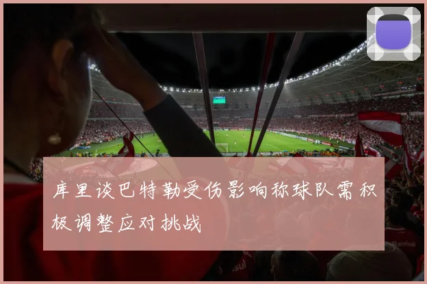 库里谈巴特勒受伤影响称球队需积极调整应对挑战