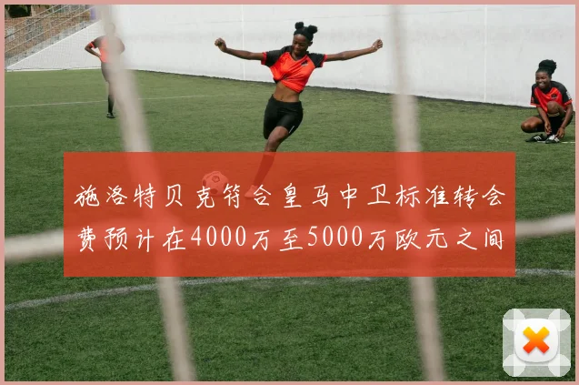 施洛特贝克符合皇马中卫标准转会费预计在4000万至5000万欧元之间