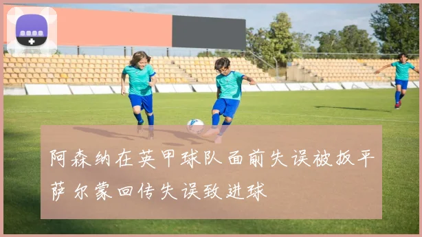 阿森纳在英甲球队面前失误被扳平萨尔蒙回传失误致进球