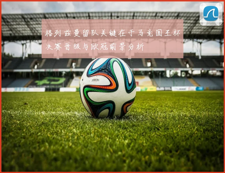 格列兹曼留队关键在于马竞国王杯决赛晋级与欧冠前景分析