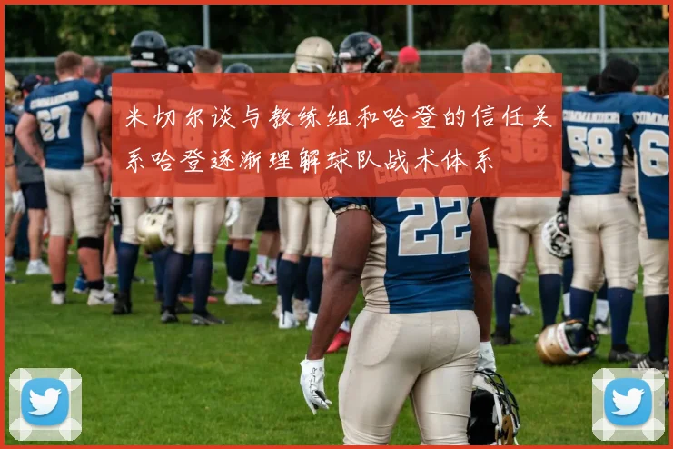 米切尔谈与教练组和哈登的信任关系哈登逐渐理解球队战术体系