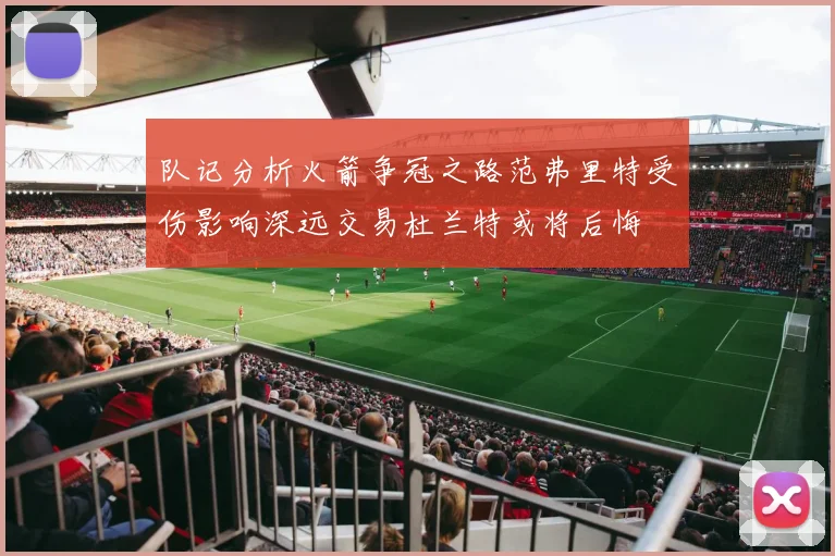队记分析火箭争冠之路范弗里特受伤影响深远交易杜兰特或将后悔