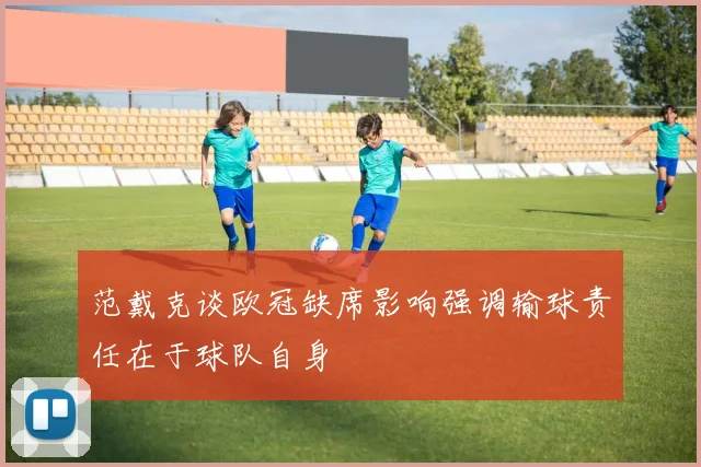 范戴克谈欧冠缺席影响强调输球责任在于球队自身