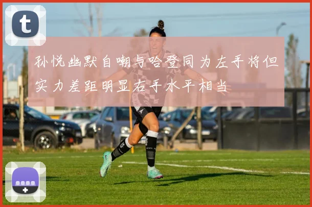孙悦幽默自嘲与哈登同为左手将但实力差距明显右手水平相当