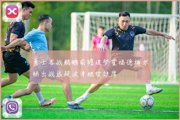 勇士客战鹈鹕前瞻追梦霍福德梅尔顿出战成疑波津继续缺席